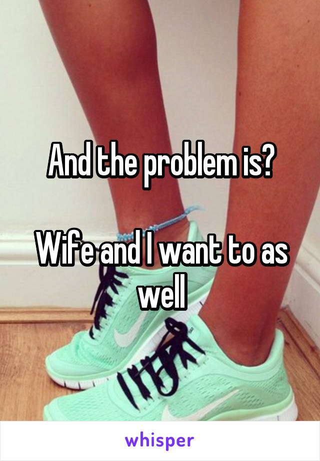 And the problem is?

Wife and I want to as well