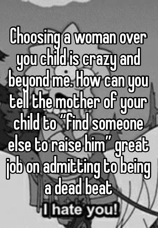 Choosing a woman over you child is crazy and beyond me. How can you tell the mother of your child to “find someone else to raise him” great job on admitting to being a dead beat