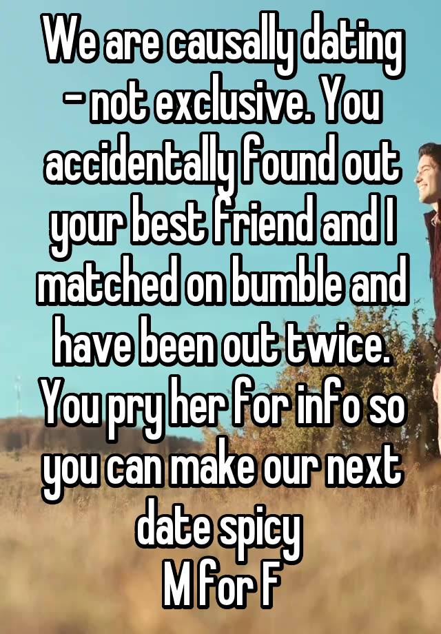 We are causally dating - not exclusive. You accidentally found out your best friend and I matched on bumble and have been out twice. You pry her for info so you can make our next date spicy 
M for F