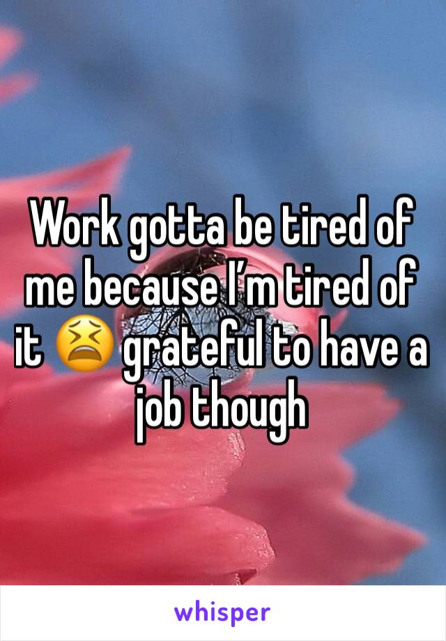 Work gotta be tired of me because I’m tired of it 😫 grateful to have a job though 