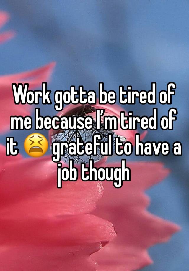 Work gotta be tired of me because I’m tired of it 😫 grateful to have a job though 