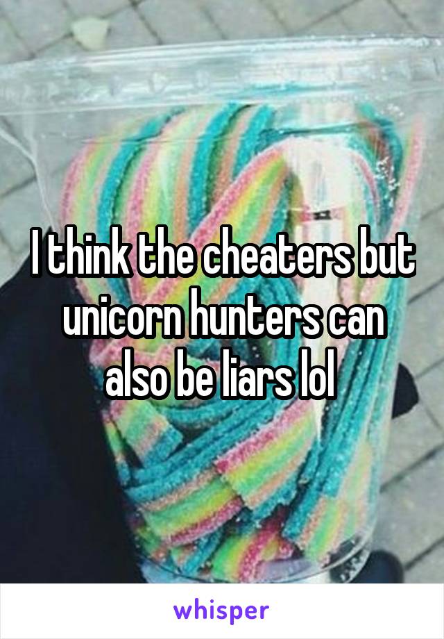 I think the cheaters but unicorn hunters can also be liars lol 