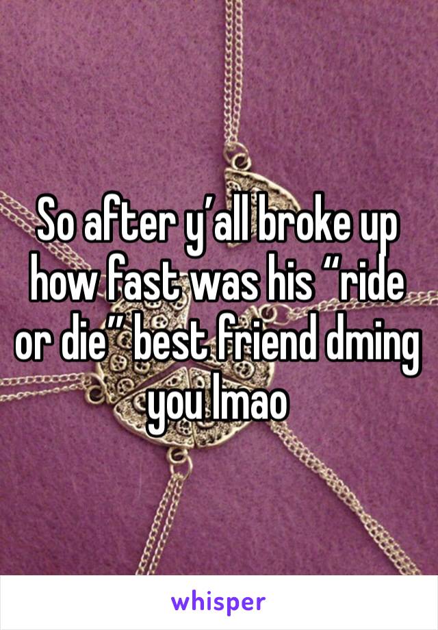 So after y’all broke up how fast was his “ride or die” best friend dming you lmao