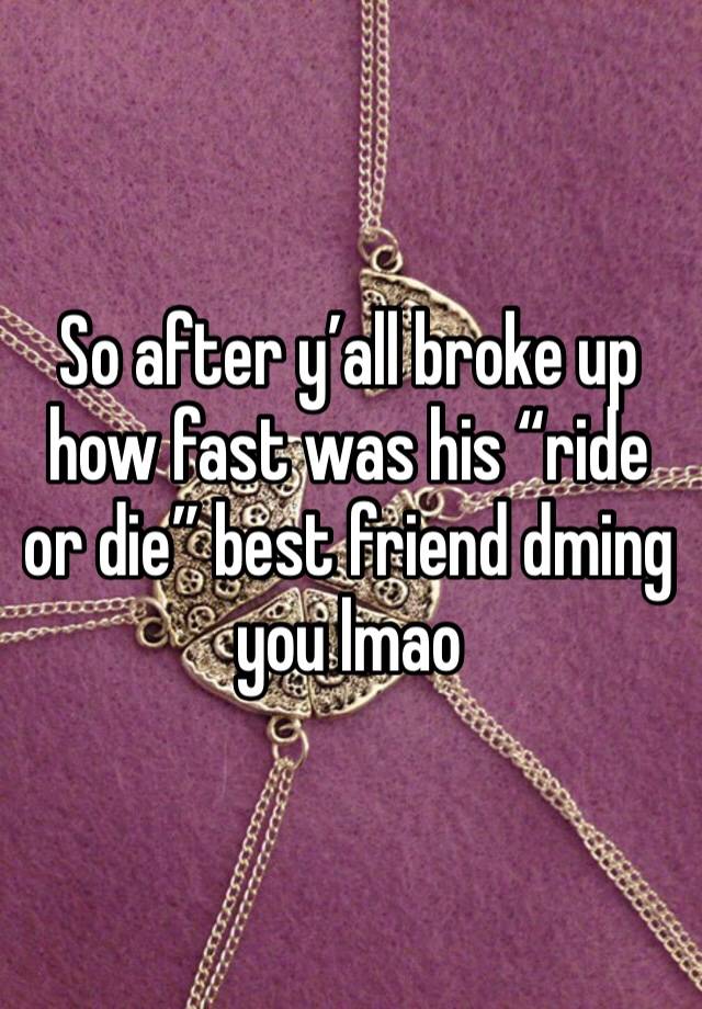 So after y’all broke up how fast was his “ride or die” best friend dming you lmao