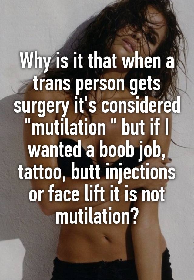 Why is it that when a trans person gets surgery it's considered "mutilation " but if I wanted a boob job, tattoo, butt injections or face lift it is not mutilation?