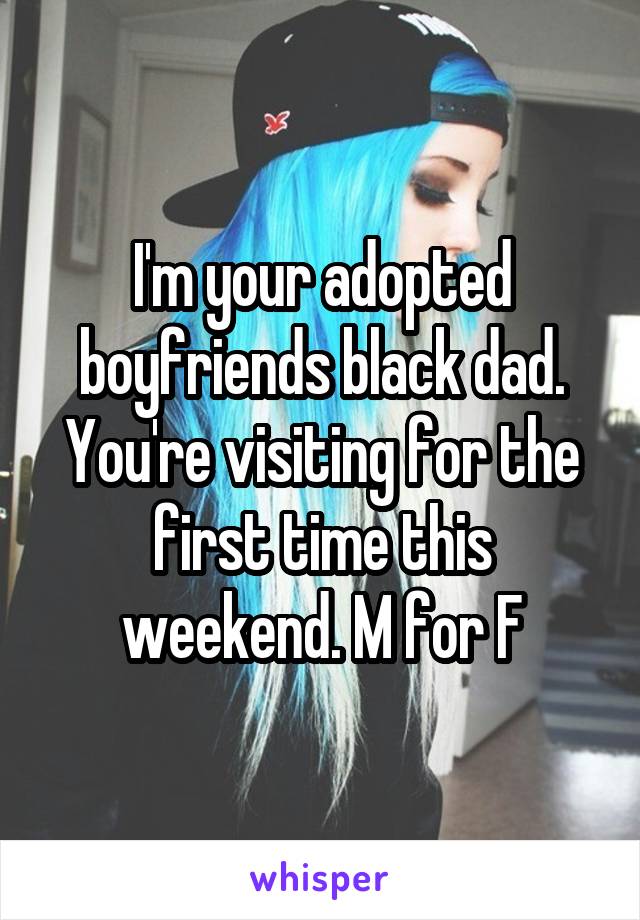 I'm your adopted boyfriends black dad. You're visiting for the first time this weekend. M for F