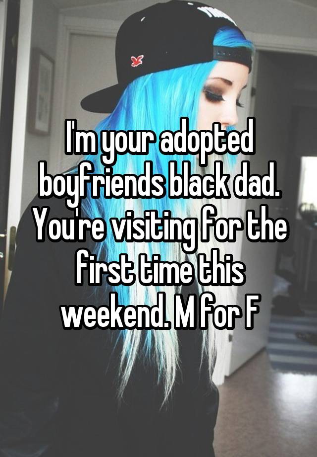 I'm your adopted boyfriends black dad. You're visiting for the first time this weekend. M for F