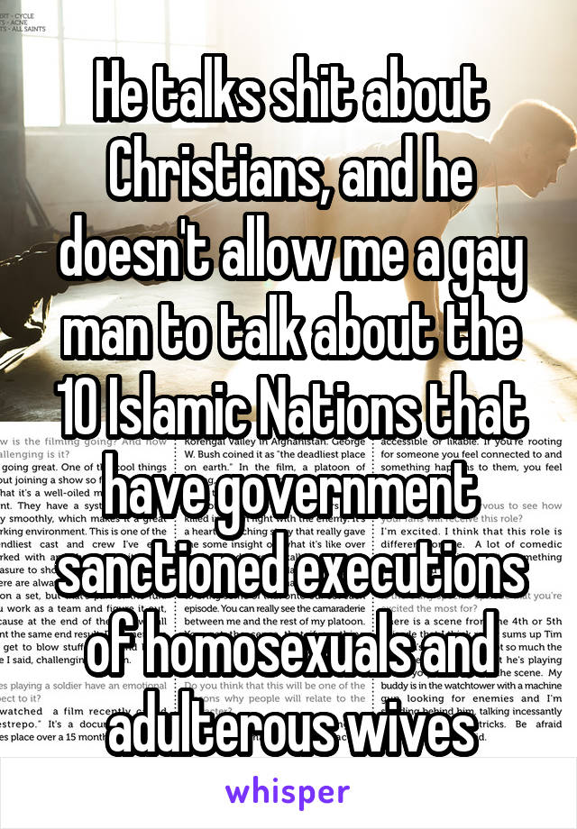 He talks shit about Christians, and he doesn't allow me a gay man to talk about the 10 Islamic Nations that have government sanctioned executions of homosexuals and adulterous wives