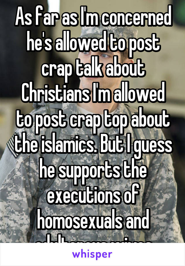 As far as I'm concerned he's allowed to post crap talk about Christians I'm allowed to post crap top about the islamics. But I guess he supports the executions of homosexuals and adulterous wives