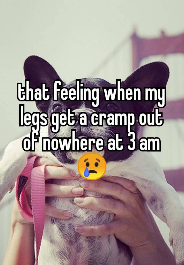 that feeling when my legs get a cramp out of nowhere at 3 am  😢