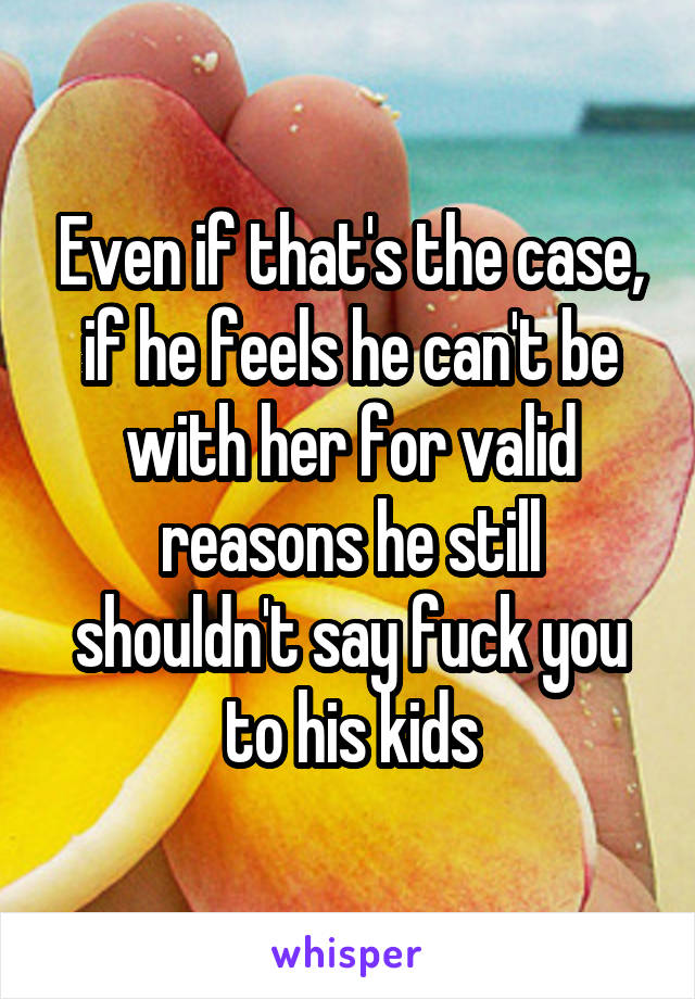 Even if that's the case, if he feels he can't be with her for valid reasons he still shouldn't say fuck you to his kids