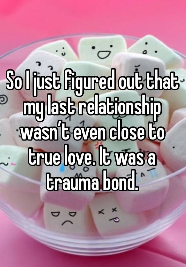 So I just figured out that my last relationship wasn’t even close to true love. It was a trauma bond.