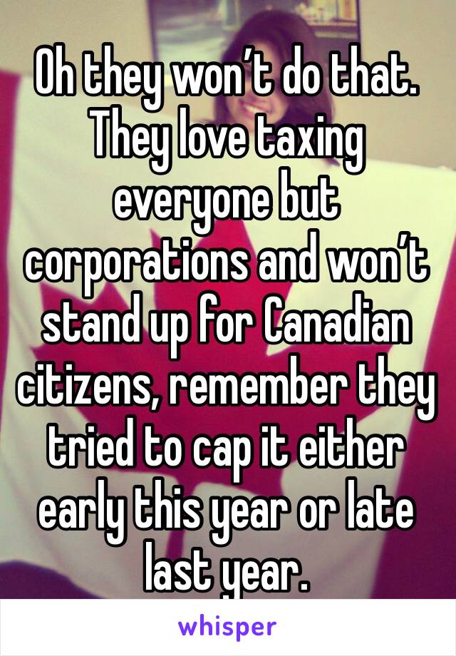 Oh they won’t do that. They love taxing everyone but corporations and won’t stand up for Canadian citizens, remember they tried to cap it either early this year or late last year.