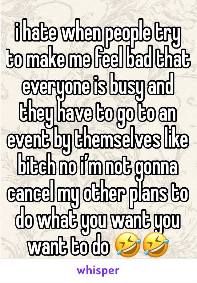 i hate when people try to make me feel bad that everyone is busy and they have to go to an event by themselves like bitch no i’m not gonna cancel my other plans to do what you want you want to do 🤣🤣