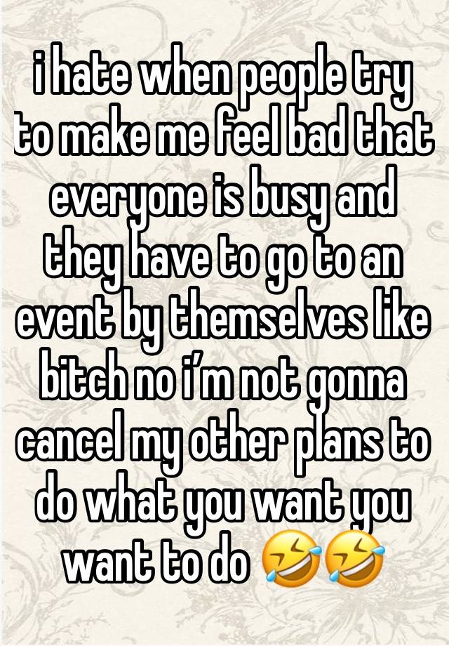 i hate when people try to make me feel bad that everyone is busy and they have to go to an event by themselves like bitch no i’m not gonna cancel my other plans to do what you want you want to do 🤣🤣