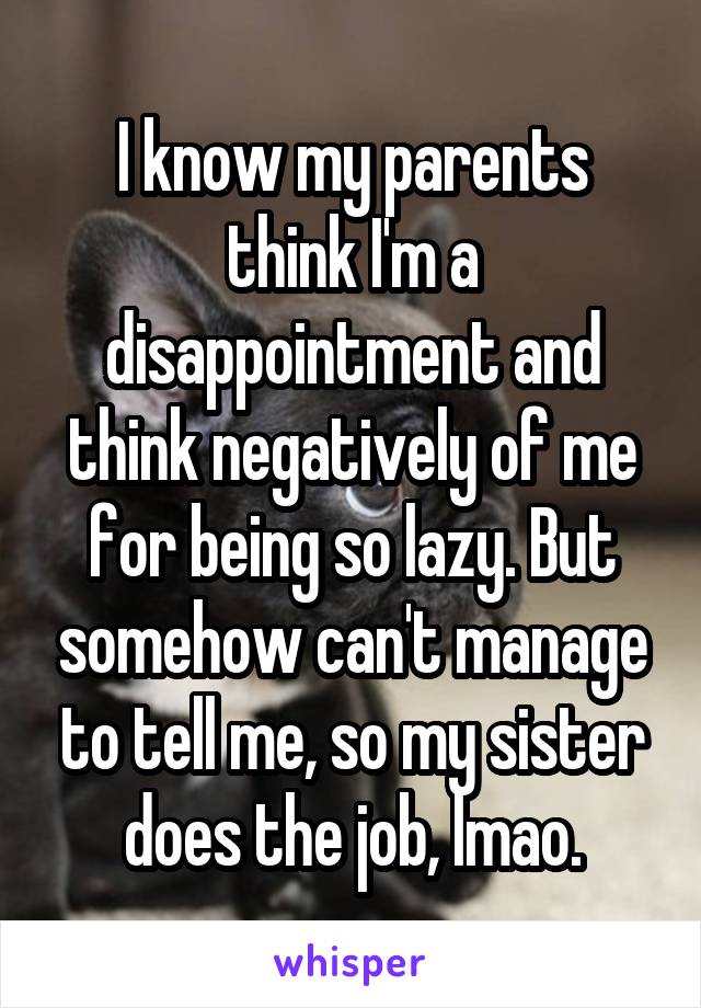 I know my parents think I'm a disappointment and think negatively of me for being so lazy. But somehow can't manage to tell me, so my sister does the job, lmao.