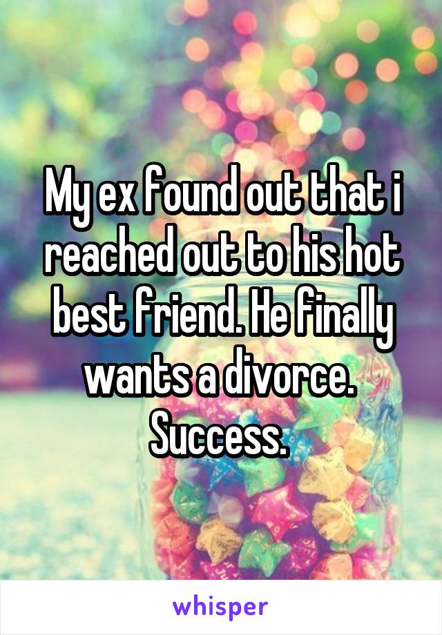 My ex found out that i reached out to his hot best friend. He finally wants a divorce. 
Success. 