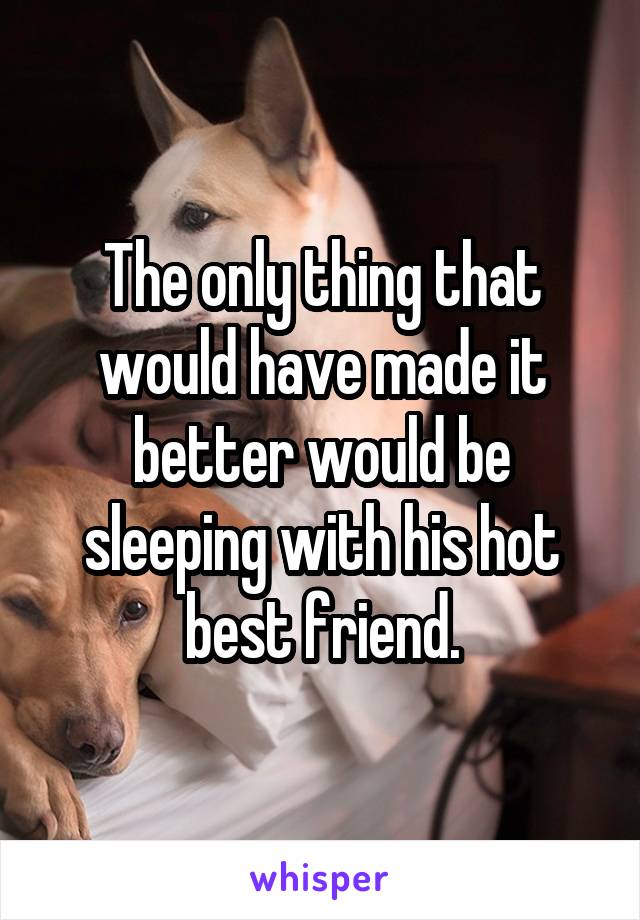 The only thing that would have made it better would be sleeping with his hot best friend.