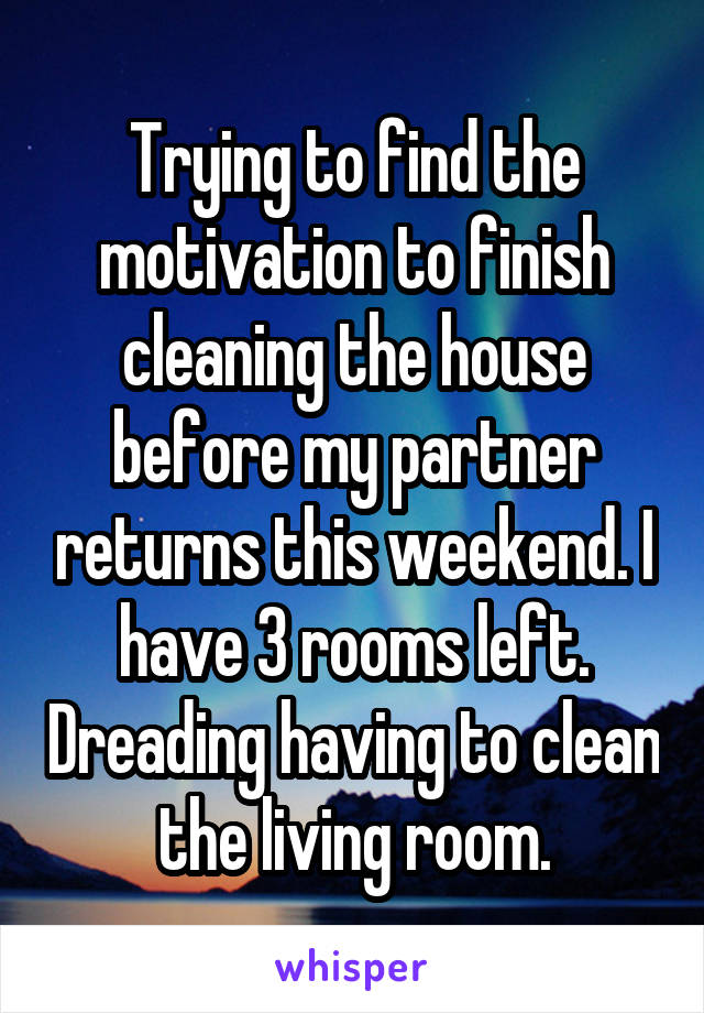 Trying to find the motivation to finish cleaning the house before my partner returns this weekend. I have 3 rooms left. Dreading having to clean the living room.