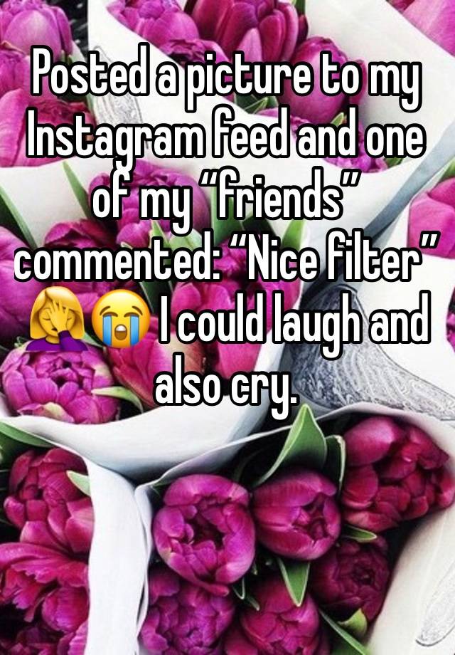 Posted a picture to my Instagram feed and one of my “friends” commented: “Nice filter”   🤦‍♀️😭 I could laugh and also cry. 