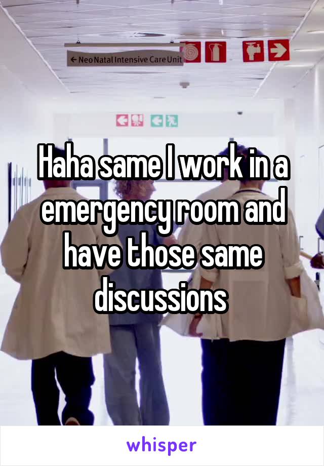 Haha same I work in a emergency room and have those same discussions 