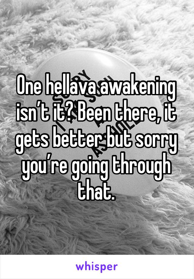 One hellava awakening isn’t it? Been there, it gets better but sorry you’re going through that.