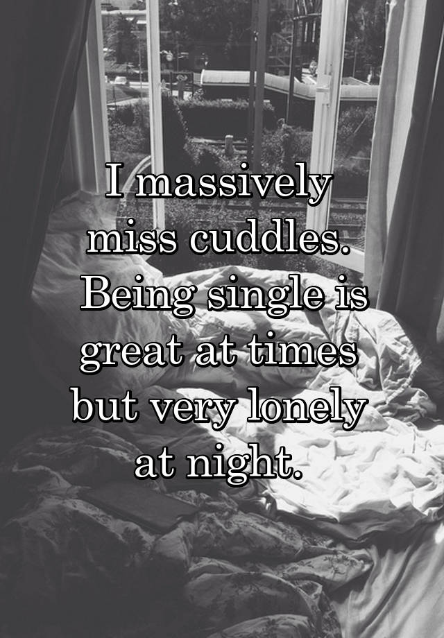 I massively 
miss cuddles. 
Being single is great at times 
but very lonely 
at night. 