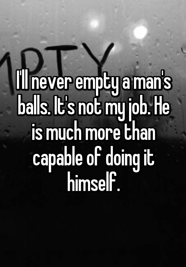 I'll never empty a man's balls. It's not my job. He is much more than capable of doing it himself.