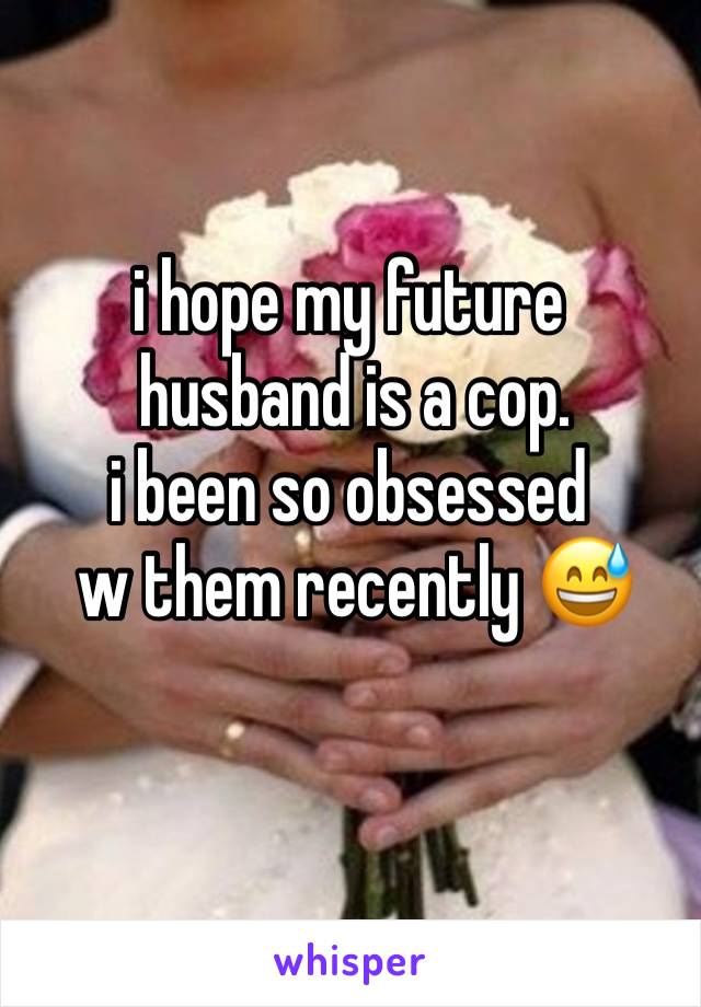 i hope my future
 husband is a cop. 
i been so obsessed
 w them recently 😅