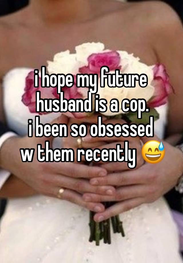 i hope my future
 husband is a cop. 
i been so obsessed
 w them recently 😅