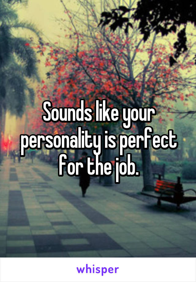 Sounds like your personality is perfect for the job.