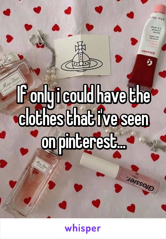 If only i could have the clothes that i've seen on pinterest...