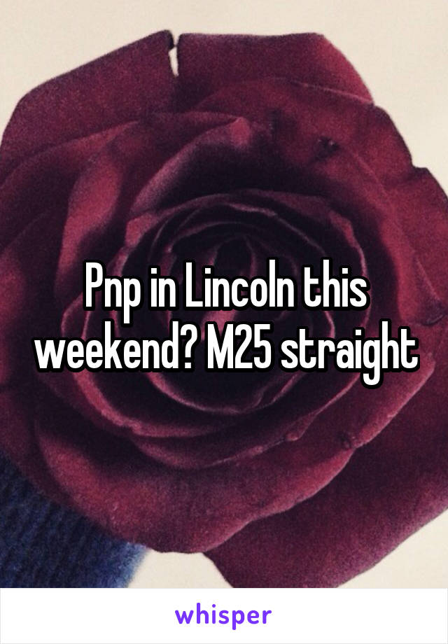 Pnp in Lincoln this weekend? M25 straight