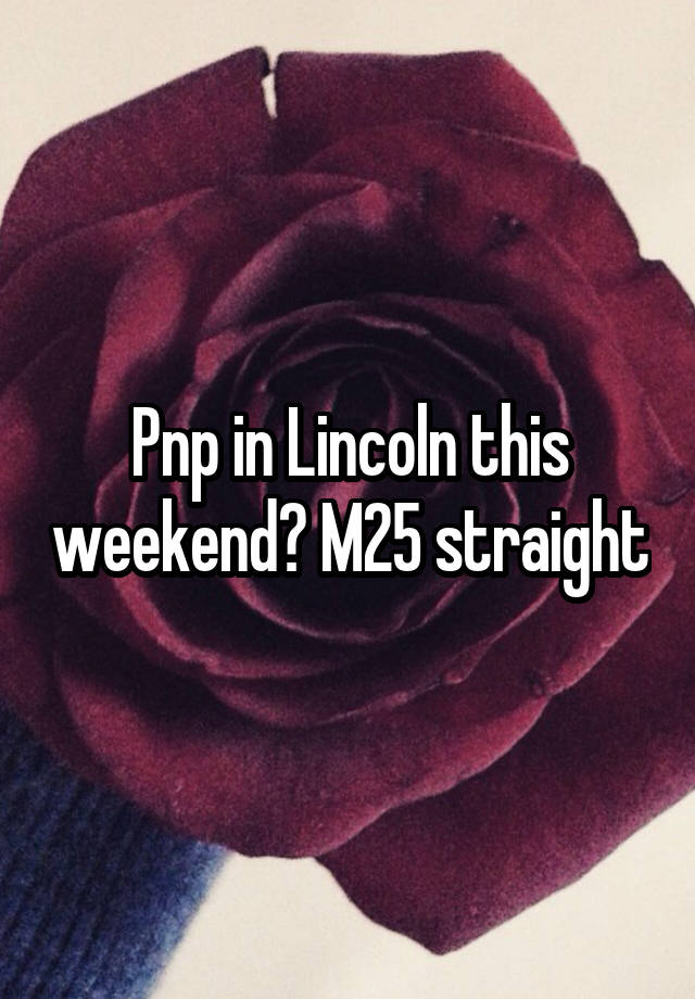 Pnp in Lincoln this weekend? M25 straight