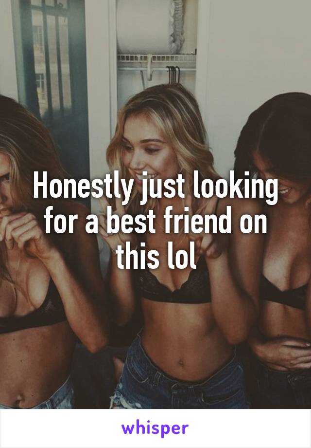 Honestly just looking for a best friend on this lol