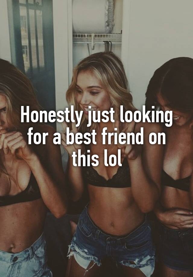 Honestly just looking for a best friend on this lol