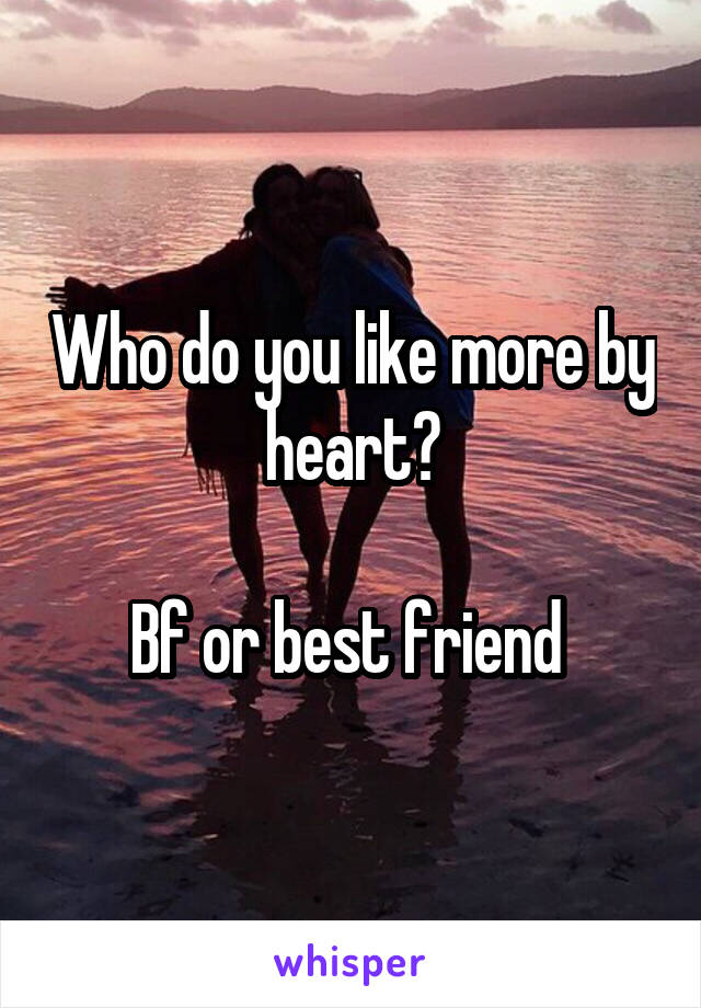 Who do you like more by heart?

Bf or best friend 