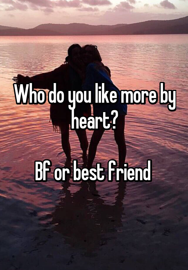 Who do you like more by heart?

Bf or best friend 