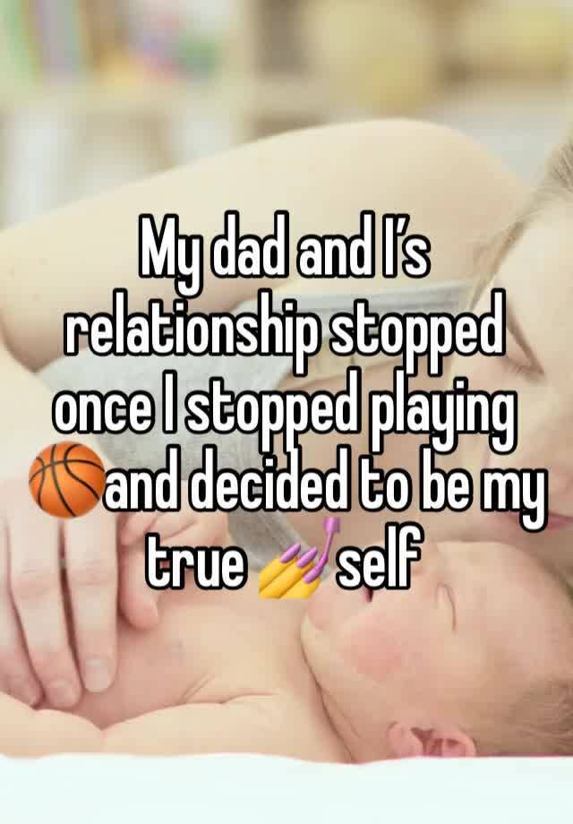 My dad and I’s relationship stopped once I stopped playing 🏀and decided to be my true 💅self