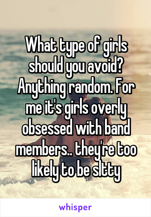 What type of girls should you avoid? Anything random. For me it's girls overly obsessed with band members.. they're too likely to be sltty