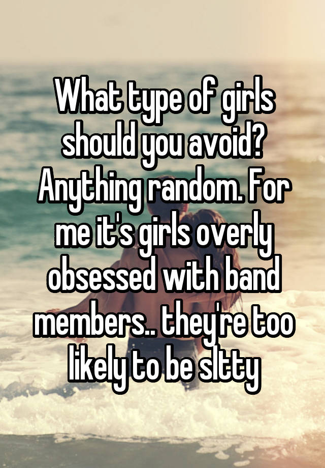 What type of girls should you avoid? Anything random. For me it's girls overly obsessed with band members.. they're too likely to be sltty