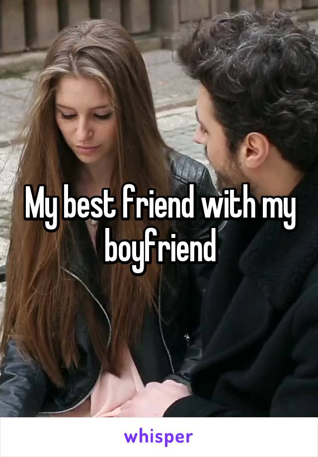 My best friend with my boyfriend