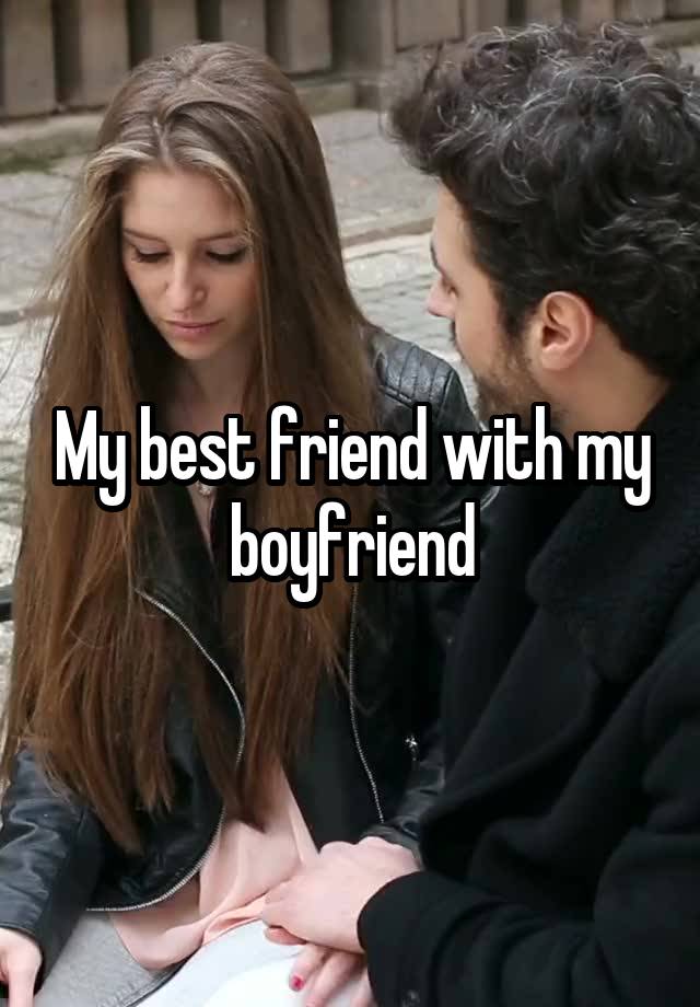 My best friend with my boyfriend