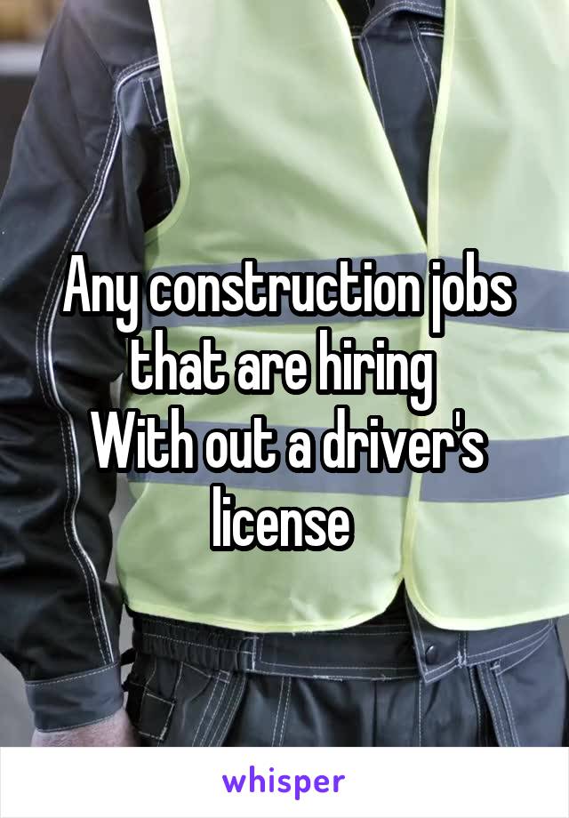 Any construction jobs that are hiring 
With out a driver's license 