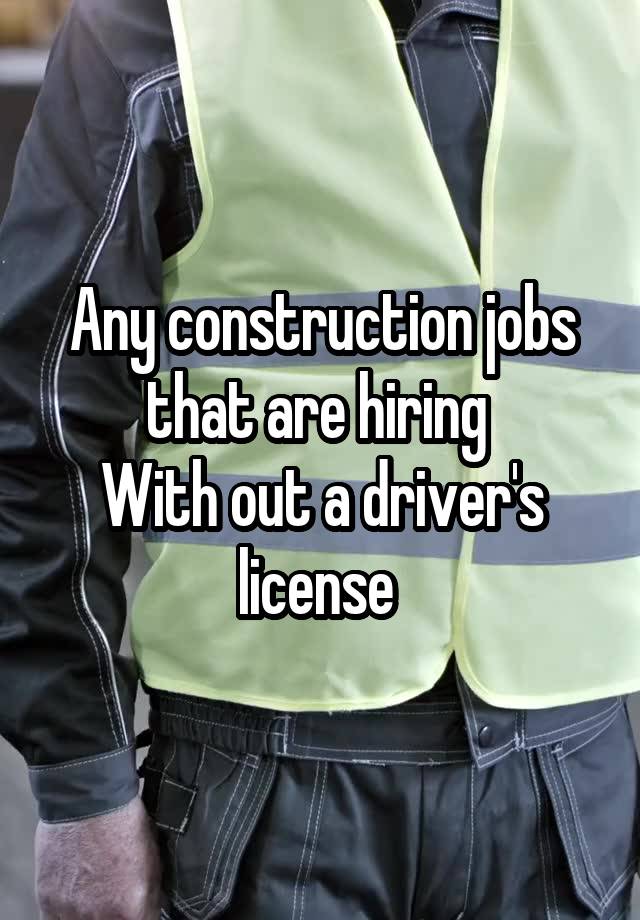 Any construction jobs that are hiring 
With out a driver's license 