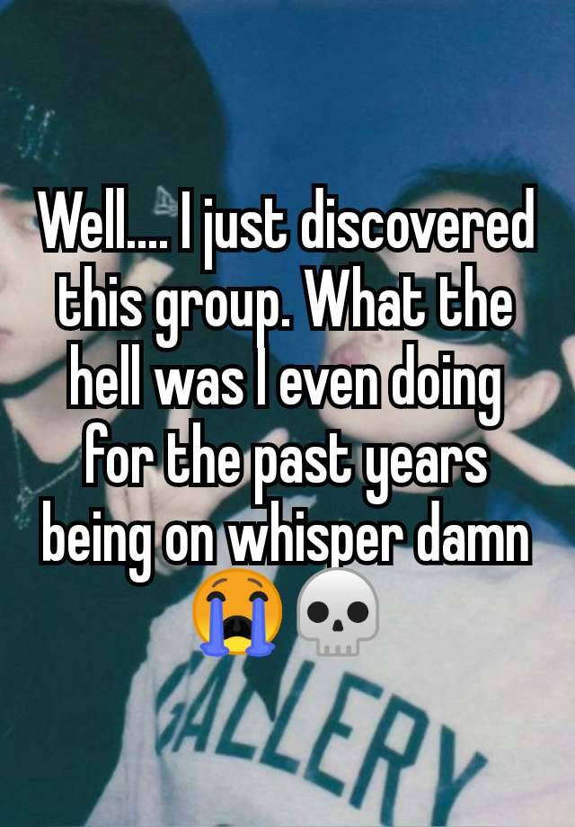 Well.... I just discovered this group. What the hell was I even doing for the past years being on whisper damn
😭💀