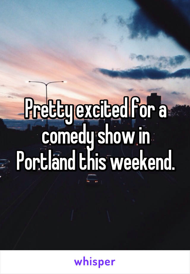 Pretty excited for a comedy show in Portland this weekend.