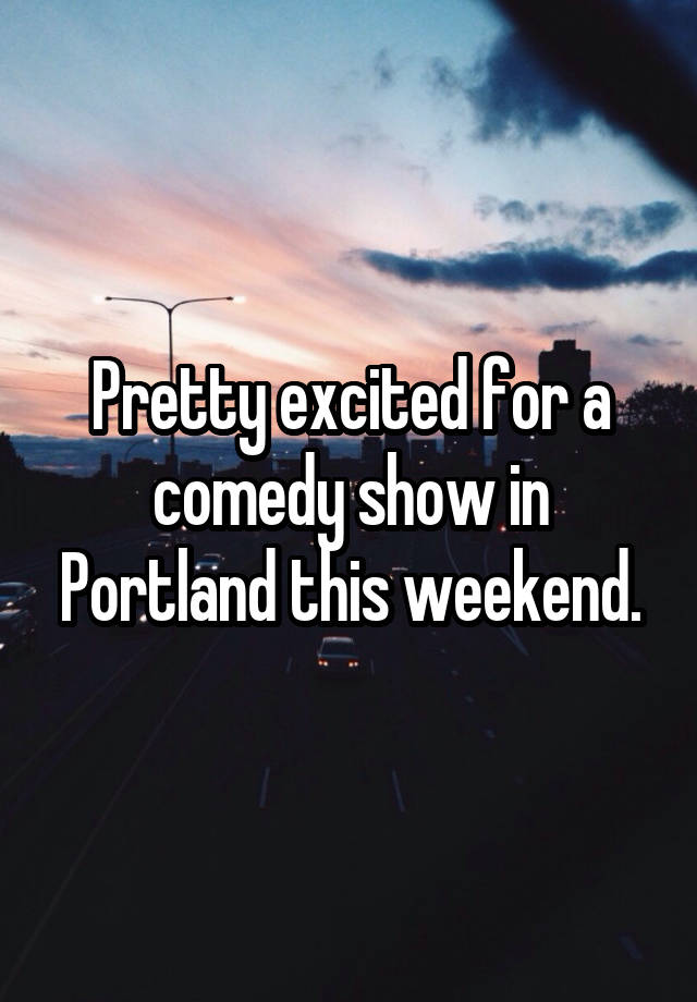 Pretty excited for a comedy show in Portland this weekend.