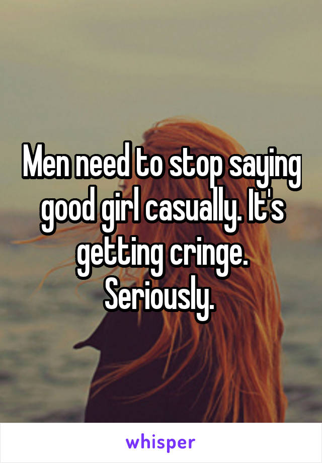 Men need to stop saying good girl casually. It's getting cringe. Seriously. 