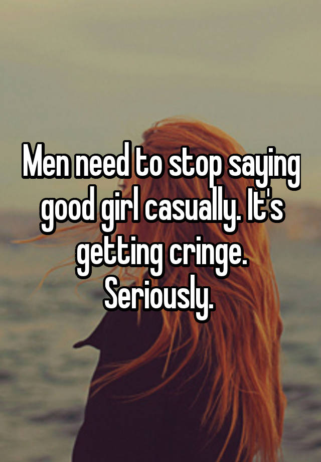 Men need to stop saying good girl casually. It's getting cringe. Seriously. 